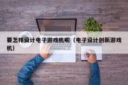 要怎样设计电子游戏机呢（电子设计创新游戏机）