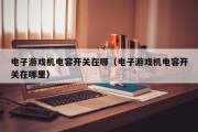 电子游戏机电容开关在哪（电子游戏机电容开关在哪里）