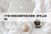 PP电子游戏王者野牛高分视频（野牛pp皮肤）