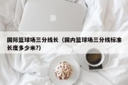 国际篮球场三分线长（国内篮球场三分线标准长度多少米?）