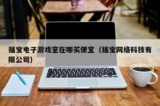 福宝电子游戏室在哪买便宜（福宝网络科技有限公司）