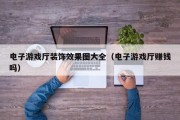 电子游戏厅装饰效果图大全（电子游戏厅赚钱吗）