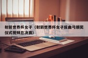 射箭世界杯女子（射箭世界杯女子反曲弓颁奖仪式视频总决赛）