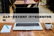 这么开一家电子游戏厅（开个电玩游戏厅挣钱吗）