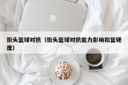 街头篮球对抗（街头篮球对抗能力影响扣篮硬度）
