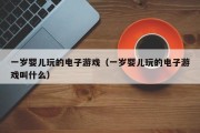 一岁婴儿玩的电子游戏（一岁婴儿玩的电子游戏叫什么）