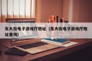 东大街电子游戏厅地址（东大街电子游戏厅地址查询）