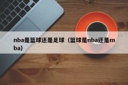 nba是篮球还是足球（篮球是nba还是mba）