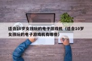 适合10岁女孩玩的电子游戏机（适合10岁女孩玩的电子游戏机有哪些）