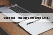 篮球流鼻涕（打篮球累了流鼻涕是怎么回事）