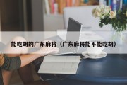 能吃胡的广东麻将（广东麻将能不能吃胡）
