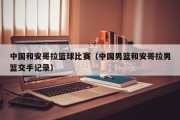 中国和安哥拉篮球比赛（中国男篮和安哥拉男篮交手记录）
