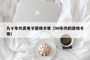 九十年代卖电子游戏卡带（90年代的游戏卡带）
