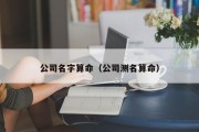 公司名字算命(公司测名算命) 公司名字算命(公司测名算命)