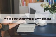 广平电子游戏培训班在哪里（广平电脑培训）