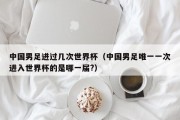 中国男足进过几次世界杯（中国男足唯一一次进入世界杯的是哪一届?）