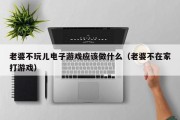 老婆不玩儿电子游戏应该做什么（老婆不在家打游戏）