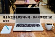 课余生活玩电子游戏对吗（课余时间玩游戏的好处）