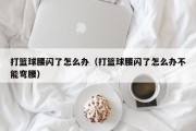 打篮球腰闪了怎么办（打篮球腰闪了怎么办不能弯腰）
