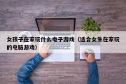 女孩子在家玩什么电子游戏（适合女生在家玩的电脑游戏）