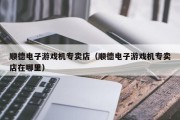 顺德电子游戏机专卖店（顺德电子游戏机专卖店在哪里）