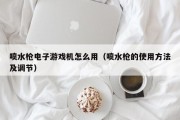 喷水枪电子游戏机怎么用（喷水枪的使用方法及调节）
