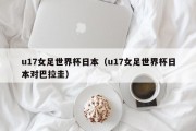 u17女足世界杯日本（u17女足世界杯日本对巴拉圭）