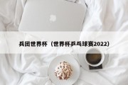 兵团世界杯（世界杯乒乓球赛2022）