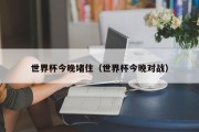 世界杯今晚堵住（世界杯今晚对战）