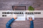 好像在玩电子游戏的英文（正在玩电子游戏的英文）