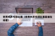世界杯乒乓球比赛（世界杯乒乓球比赛直播在线看）