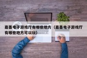 嘉善电子游戏厅有哪些地方（嘉善电子游戏厅有哪些地方可以玩）