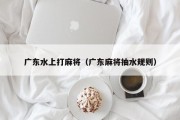 广东水上打麻将（广东麻将抽水规则）