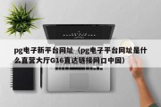 pg电子新平台网址（pg电子平台网址是什么直营大厅G16直达链接网口中国）