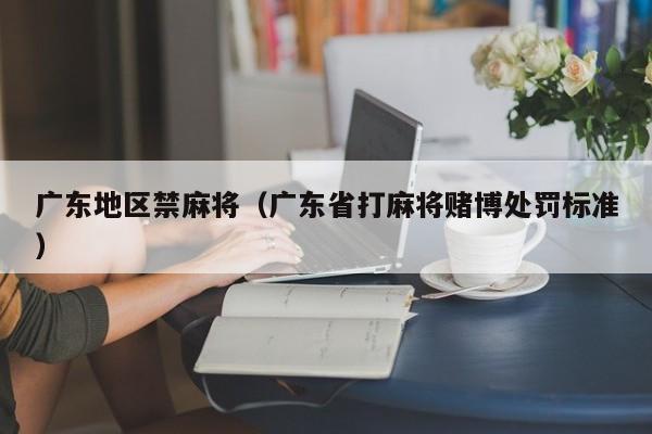 广东地区禁麻将(广东省打麻将赌博处罚标准)