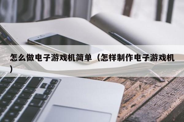 怎么做电子游戏机简单(怎样制作电子游戏机)
