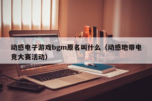 动感电子游戏bgm原名叫什么(动感地带电竞大赛活动)
