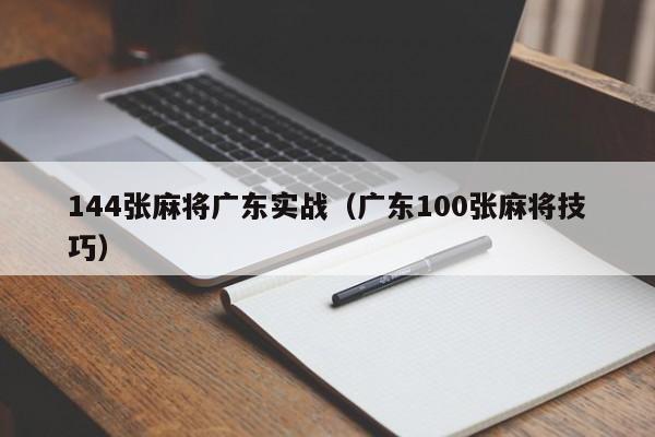 144张麻将广东实战(广东100张麻将技巧)