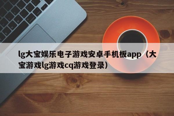lg大宝娱乐电子游戏安卓手机板app(大宝游戏lg游戏cq游戏登录)