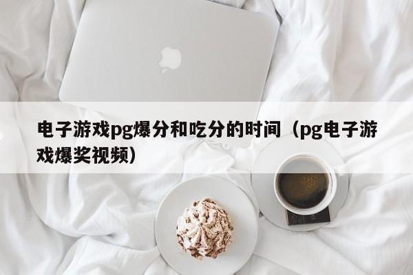 电子游戏pg爆分和吃分的时间(pg电子游戏爆奖视频)