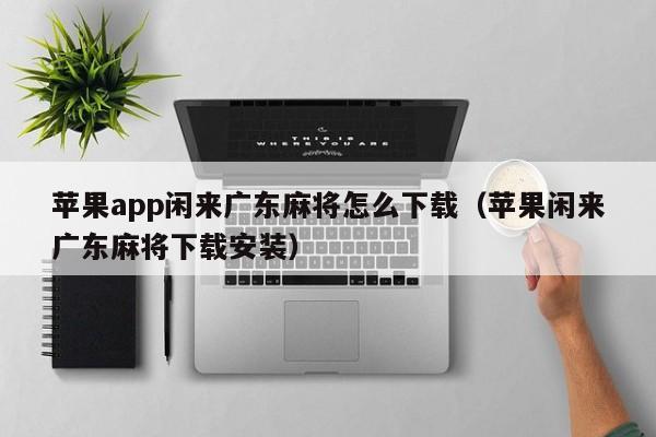 苹果app闲来广东麻将怎么下载(苹果闲来广东麻将下载安装)