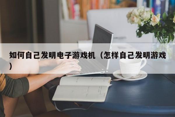 如何自己发明电子游戏机(怎样自己发明游戏)