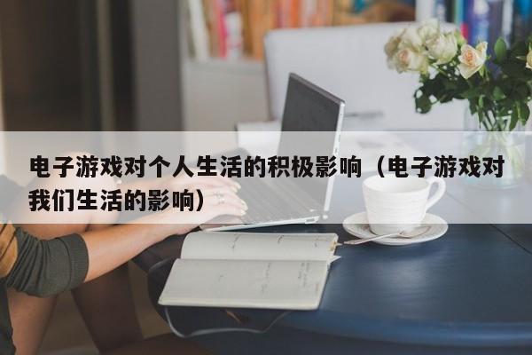 电子游戏对个人生活的积极影响(电子游戏对我们生活的影响)