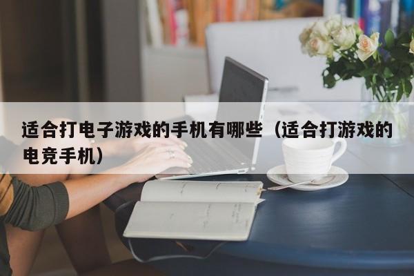 适合打电子游戏的手机有哪些(适合打游戏的电竞手机)
