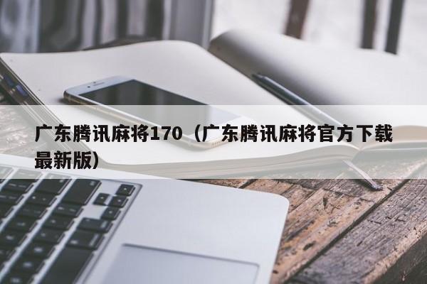 广东腾讯麻将170(广东腾讯麻将官方下载最新版)