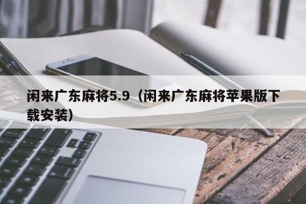 闲来广东麻将5.9(闲来广东麻将苹果版下载安装)