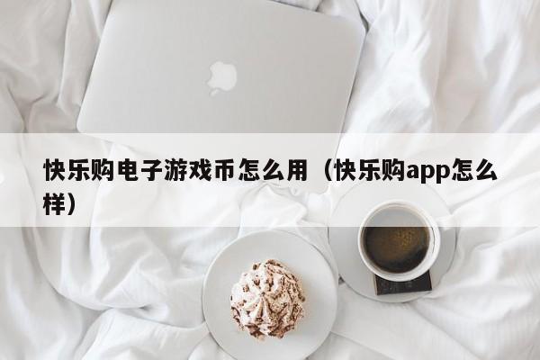 快乐购电子游戏币怎么用(快乐购app怎么样)