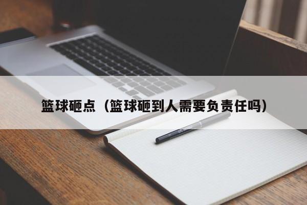 篮球砸点(篮球砸到人需要负责任吗)