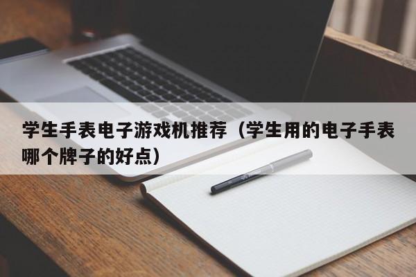 学生手表电子游戏机推荐(学生用的电子手表哪个牌子的好点)