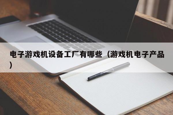 电子游戏机设备工厂有哪些(游戏机电子产品)